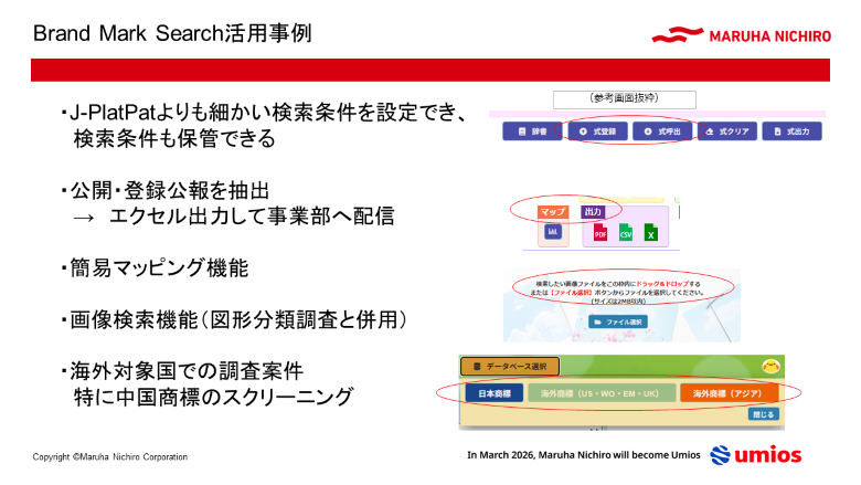 Brand Mark Search活用事例。JPlatpatよりも細かい検索条件を設定でき、検索条件も保管できる。公開登録公報を抽出し、Excel出力して事業部へ配信。管理マッピング機能。画像検索機能。海外対象国での調査案件（特に中国商標のスクリーニング）。